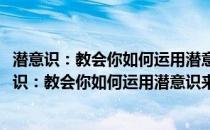 潜意识：教会你如何运用潜意识来获得幸福、快乐(关于潜意识：教会你如何运用潜意识来获得幸福、快乐的简介)