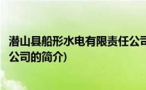 潜山县船形水电有限责任公司(关于潜山县船形水电有限责任公司的简介)