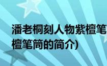 潘老桐刻人物紫檀笔筒(关于潘老桐刻人物紫檀笔筒的简介)