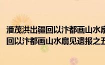 潘茂洪出疆回以汴都画山水扇见遗报之五言(关于潘茂洪出疆回以汴都画山水扇见遗报之五言的简介)