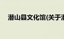 潜山县文化馆(关于潜山县文化馆的简介)