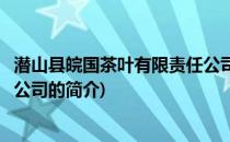 潜山县皖国茶叶有限责任公司(关于潜山县皖国茶叶有限责任公司的简介)