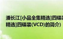 潘长江[小品全集精选]四碟装(VCD)(关于潘长江[小品全集精选]四碟装(VCD)的简介)