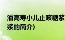 潘高寿小儿止咳糖浆(关于潘高寿小儿止咳糖浆的简介)