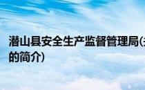 潜山县安全生产监督管理局(关于潜山县安全生产监督管理局的简介)