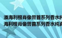 潘海利根肖像兽首系列香水纯真无邪的弗洛拉小表妹(关于潘海利根肖像兽首系列香水纯真无邪的弗洛拉小表妹的简介)