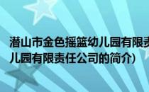 潜山市金色摇篮幼儿园有限责任公司(关于潜山市金色摇篮幼儿园有限责任公司的简介)