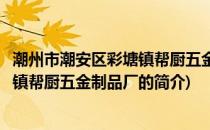 潮州市潮安区彩塘镇帮厨五金制品厂(关于潮州市潮安区彩塘镇帮厨五金制品厂的简介)