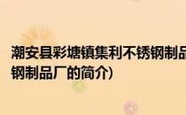 潮安县彩塘镇集利不锈钢制品厂(关于潮安县彩塘镇集利不锈钢制品厂的简介)