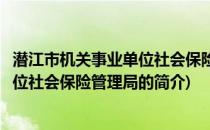 潜江市机关事业单位社会保险管理局(关于潜江市机关事业单位社会保险管理局的简介)