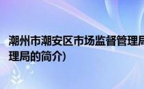 潮州市潮安区市场监督管理局(关于潮州市潮安区市场监督管理局的简介)