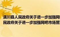 潢川县人民政府关于进一步加强网吧市场管理工作的意见(关于潢川县人民政府关于进一步加强网吧市场管理工作的意见的简介)