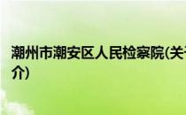 潮州市潮安区人民检察院(关于潮州市潮安区人民检察院的简介)