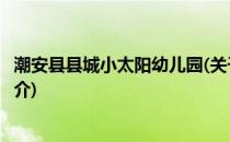 潮安县县城小太阳幼儿园(关于潮安县县城小太阳幼儿园的简介)