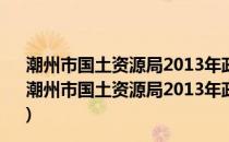 潮州市国土资源局2013年政府信息公开工作年度报告(关于潮州市国土资源局2013年政府信息公开工作年度报告的简介)