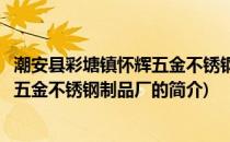 潮安县彩塘镇怀辉五金不锈钢制品厂(关于潮安县彩塘镇怀辉五金不锈钢制品厂的简介)