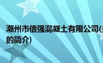 潮州市信强混凝土有限公司(关于潮州市信强混凝土有限公司的简介)