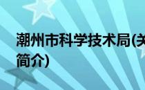 潮州市科学技术局(关于潮州市科学技术局的简介)