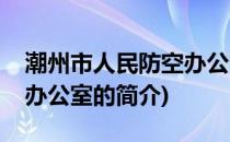 潮州市人民防空办公室(关于潮州市人民防空办公室的简介)