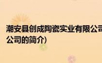 潮安县创成陶瓷实业有限公司(关于潮安县创成陶瓷实业有限公司的简介)