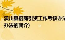 潢川县招商引资工作考核办法(关于潢川县招商引资工作考核办法的简介)