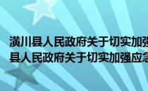 潢川县人民政府关于切实加强应急管理工作的意见(关于潢川县人民政府关于切实加强应急管理工作的意见的简介)