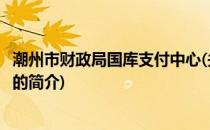 潮州市财政局国库支付中心(关于潮州市财政局国库支付中心的简介)