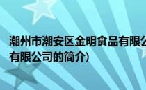 潮州市潮安区金明食品有限公司(关于潮州市潮安区金明食品有限公司的简介)