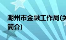 潮州市金融工作局(关于潮州市金融工作局的简介)