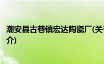 潮安县古巷镇宏达陶瓷厂(关于潮安县古巷镇宏达陶瓷厂的简介)