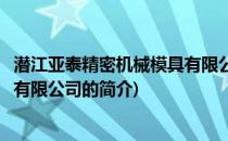 潜江亚泰精密机械模具有限公司(关于潜江亚泰精密机械模具有限公司的简介)