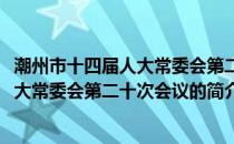 潮州市十四届人大常委会第二十次会议(关于潮州市十四届人大常委会第二十次会议的简介)