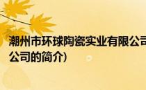 潮州市环球陶瓷实业有限公司(关于潮州市环球陶瓷实业有限公司的简介)