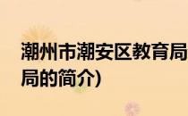 潮州市潮安区教育局(关于潮州市潮安区教育局的简介)