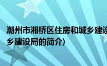 潮州市湘桥区住房和城乡建设局(关于潮州市湘桥区住房和城乡建设局的简介)