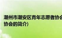 潮州市潮安区青年志愿者协会(关于潮州市潮安区青年志愿者协会的简介)