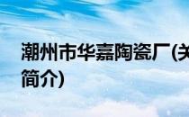 潮州市华嘉陶瓷厂(关于潮州市华嘉陶瓷厂的简介)