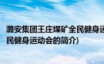 潞安集团王庄煤矿全民健身运动会(关于潞安集团王庄煤矿全民健身运动会的简介)