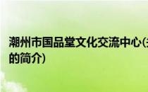 潮州市国品堂文化交流中心(关于潮州市国品堂文化交流中心的简介)