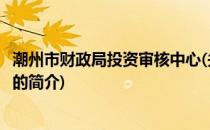 潮州市财政局投资审核中心(关于潮州市财政局投资审核中心的简介)