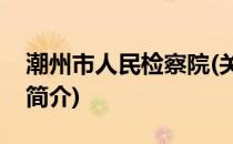 潮州市人民检察院(关于潮州市人民检察院的简介)