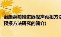 潜艇泵喷推进器噪声预报方法研究(关于潜艇泵喷推进器噪声预报方法研究的简介)