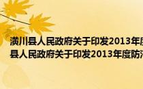 潢川县人民政府关于印发2013年度防汛抗旱工作方案的通知(关于潢川县人民政府关于印发2013年度防汛抗旱工作方案的通知的简介)