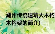 潮州传统建筑大木构架(关于潮州传统建筑大木构架的简介)