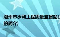 潮州市水利工程质量监督站(关于潮州市水利工程质量监督站的简介)