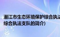 潜江市生态环境保护综合执法支队(关于潜江市生态环境保护综合执法支队的简介)