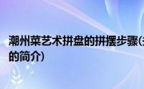 潮州菜艺术拼盘的拼摆步骤(关于潮州菜艺术拼盘的拼摆步骤的简介)