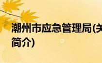 潮州市应急管理局(关于潮州市应急管理局的简介)