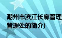 潮州市滨江长廊管理处(关于潮州市滨江长廊管理处的简介)