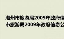 潮州市旅游局2009年政府信息公开工作年度报告(关于潮州市旅游局2009年政府信息公开工作年度报告的简介)